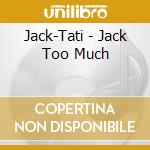 Jack-Tati - Jack Too Much cd musicale di Jack