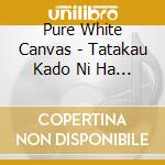 Pure White Canvas - Tatakau Kado Ni Ha Fuku Kitaru cd musicale di Pure White Canvas