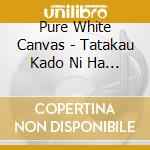 Pure White Canvas - Tatakau Kado Ni Ha Fuku Kitaru cd