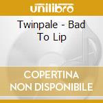 Twinpale - Bad To Lip cd musicale