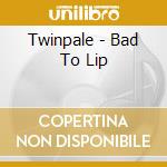 Twinpale - Bad To Lip cd