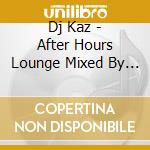 Dj Kaz - After Hours Lounge Mixed By Dj Kaz cd musicale di Dj Kaz
