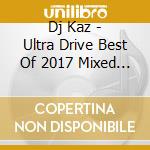 Dj Kaz - Ultra Drive Best Of 2017 Mixed By Dj Kaz cd