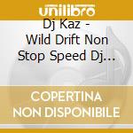 Dj Kaz - Wild Drift Non Stop Speed Dj Mix Mixed By Dj Kaz cd musicale di Dj Kaz