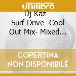 Dj Kaz - Surf Drive -Cool Out Mix- Mixed By Dj Kaz cd musicale di Dj Kaz