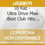 Dj Kaz - Ultra Drive Max -Best Club Hits Mix- Mixed By Dj Kaz cd musicale di Dj Kaz