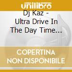 Dj Kaz - Ultra Drive In The Day Time Mixed By Dj Kaz cd