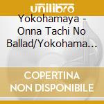 Yokohamaya - Onna Tachi No Ballad/Yokohama Koushinkyoku cd musicale