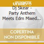 Dj Skear - Party Anthem Meets Edm Mixed By Dj Skear cd