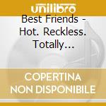 Best Friends - Hot. Reckless. Totally Insane. cd