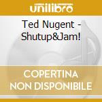 Ted Nugent - Shutup&Jam! cd musicale di Ted Nugent