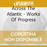 Across The Atlantic - Works Of Progress cd