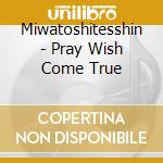 Miwatoshitesshin - Pray Wish Come True cd