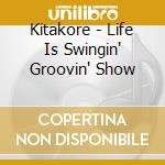 Kitakore - Life Is Swingin' Groovin' Show cd