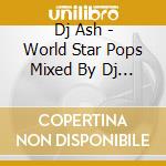 Dj Ash - World Star Pops Mixed By Dj Ash cd