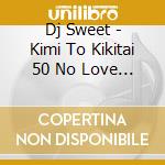 Dj Sweet - Kimi To Kikitai 50 No Love Song Mixed By Dj Sweet cd
