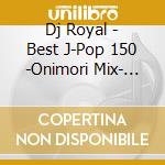 Dj Royal - Best J-Pop 150 -Onimori Mix- Mixed By Dj Royal cd musicale