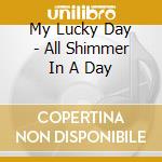 My Lucky Day - All Shimmer In A Day cd