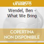 Wendel, Ben - What We Bring cd
