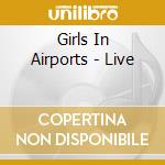 Girls In Airports - Live cd musicale di Girls In Airports