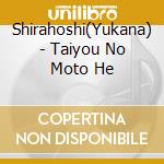 Shirahoshi(Yukana) - Taiyou No Moto He cd musicale di Shirahoshi(Yukana)