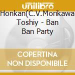 Honkan(C.V.Morikawa Toshiy - Ban Ban Party cd musicale di Honkan(C.V.Morikawa Toshiy