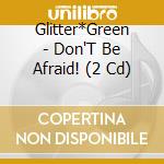 Glitter*Green - Don'T Be Afraid! (2 Cd) cd