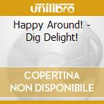 Happy Around! - Dig Delight! cd