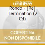 Rondo - [Re] Termination (2 Cd) cd