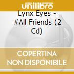 Lynx Eyes - #All Friends (2 Cd) cd musicale