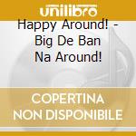 Happy Around! - Big De Ban Na Around! cd