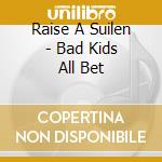 Raise A Suilen - Bad Kids All Bet cd