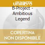 B-Project - Ambitious Legend cd musicale