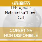 B-Project - Netsuretsu*Love Call cd musicale