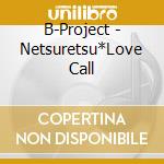 B-Project - Netsuretsu*Love Call cd