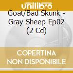 Goat/Bad Skunk - Gray Sheep Ep02 (2 Cd) cd musicale