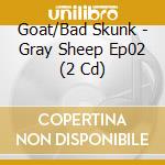 Goat/Bad Skunk - Gray Sheep Ep02 (2 Cd) cd