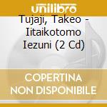 Tujaji, Takeo - Iitaikotomo Iezuni (2 Cd) cd