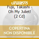 Fujii, Takashi - Oh My Juliet! (2 Cd) cd