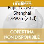 Fujii, Takashi - Shanghai Ta-Wan (2 Cd) cd