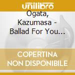 Ogata, Kazumasa - Ballad For You * cd
