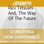 Ryu Tetsushi - And, The Way Of The Future cd