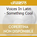 Voices In Latin - Something Cool cd musicale di Voices In Latin