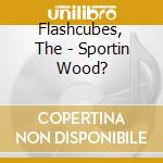 Flashcubes, The - Sportin Wood? cd musicale di Flashcubes, The