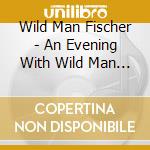 Wild Man Fischer - An Evening With Wild Man Fischer cd