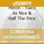 Heron - Twice As Nice & Half The Price cd musicale di Heron