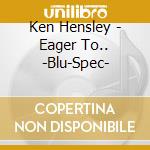 Ken Hensley - Eager To.. -Blu-Spec- cd musicale di Hensley, Ken