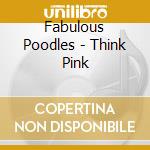 Fabulous Poodles - Think Pink cd musicale