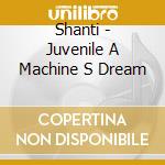Shanti - Juvenile A Machine S Dream cd