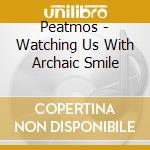 Peatmos - Watching Us With Archaic Smile cd musicale